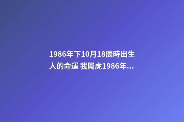 1986年下10月18辰時出生人的命運 我屬虎1986年農(nóng)歷10月18生看命運-第1張-觀點-玄機派